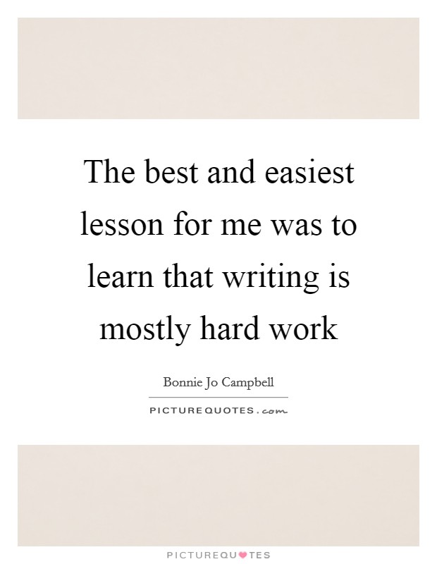 The best and easiest lesson for me was to learn that writing is mostly hard work Picture Quote #1