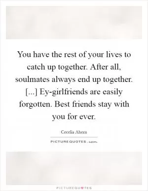 You have the rest of your lives to catch up together. After all, soulmates always end up together. [...] Ey-girlfriends are easily forgotten. Best friends stay with you for ever Picture Quote #1