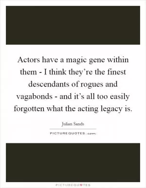 Actors have a magic gene within them - I think they’re the finest descendants of rogues and vagabonds - and it’s all too easily forgotten what the acting legacy is Picture Quote #1