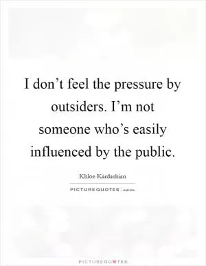 I don’t feel the pressure by outsiders. I’m not someone who’s easily influenced by the public Picture Quote #1