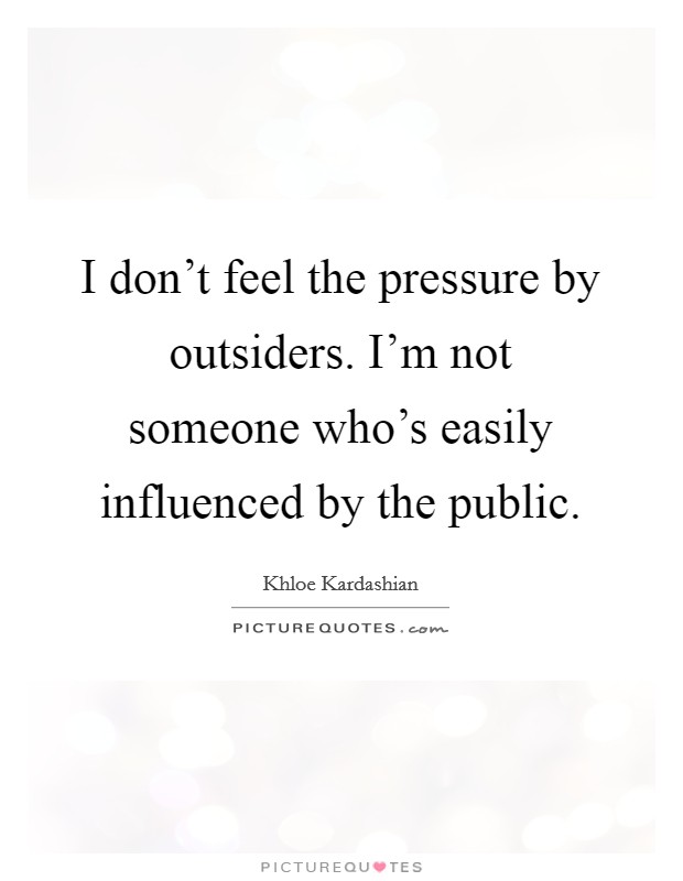 I don't feel the pressure by outsiders. I'm not someone who's easily influenced by the public. Picture Quote #1