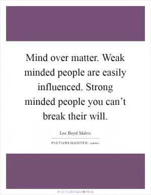 Mind over matter. Weak minded people are easily influenced. Strong minded people you can’t break their will Picture Quote #1