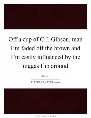 Off a cup of C.J. Gibson, man I’m faded off the brown and I’m easily influenced by the niggas I’m around Picture Quote #1