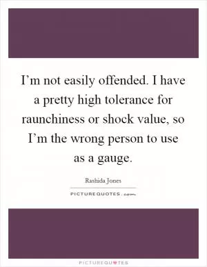I’m not easily offended. I have a pretty high tolerance for raunchiness or shock value, so I’m the wrong person to use as a gauge Picture Quote #1