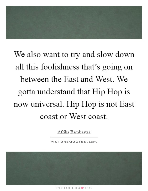 We also want to try and slow down all this foolishness that's going on between the East and West. We gotta understand that Hip Hop is now universal. Hip Hop is not East coast or West coast. Picture Quote #1