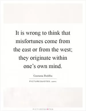It is wrong to think that misfortunes come from the east or from the west; they originate within one’s own mind Picture Quote #1