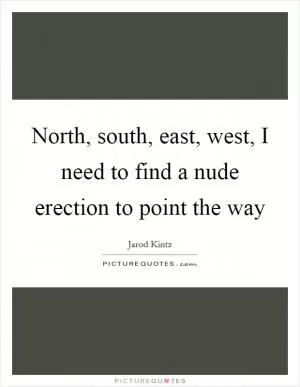 North, south, east, west, I need to find a nude erection to point the way Picture Quote #1
