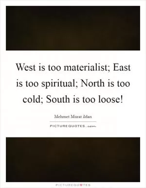 West is too materialist; East is too spiritual; North is too cold; South is too loose! Picture Quote #1