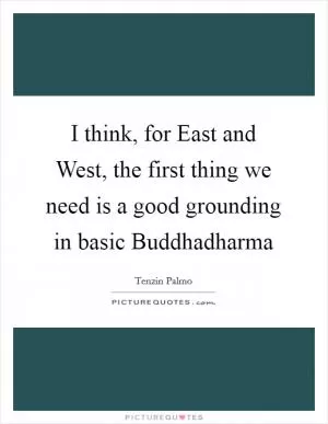 I think, for East and West, the first thing we need is a good grounding in basic Buddhadharma Picture Quote #1