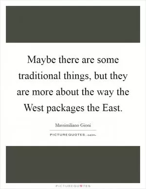 Maybe there are some traditional things, but they are more about the way the West packages the East Picture Quote #1