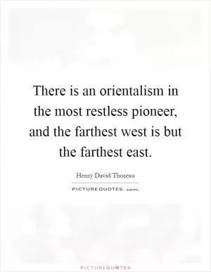 There is an orientalism in the most restless pioneer, and the farthest west is but the farthest east Picture Quote #1
