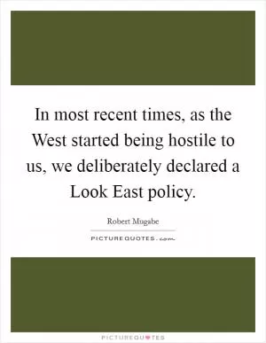 In most recent times, as the West started being hostile to us, we deliberately declared a Look East policy Picture Quote #1