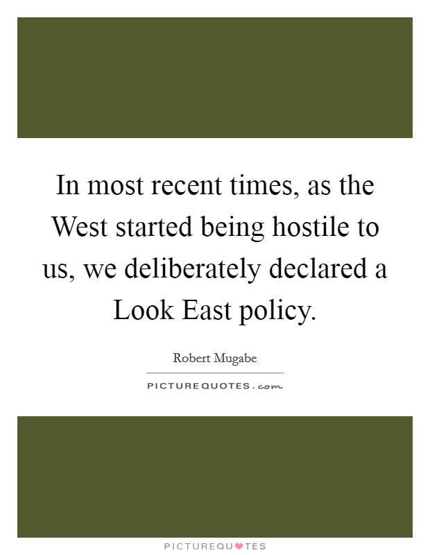 In most recent times, as the West started being hostile to us, we deliberately declared a Look East policy. Picture Quote #1