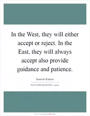In the West, they will either accept or reject. In the East, they will always accept also provide guidance and patience Picture Quote #1