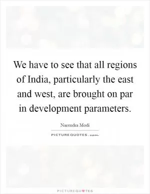We have to see that all regions of India, particularly the east and west, are brought on par in development parameters Picture Quote #1
