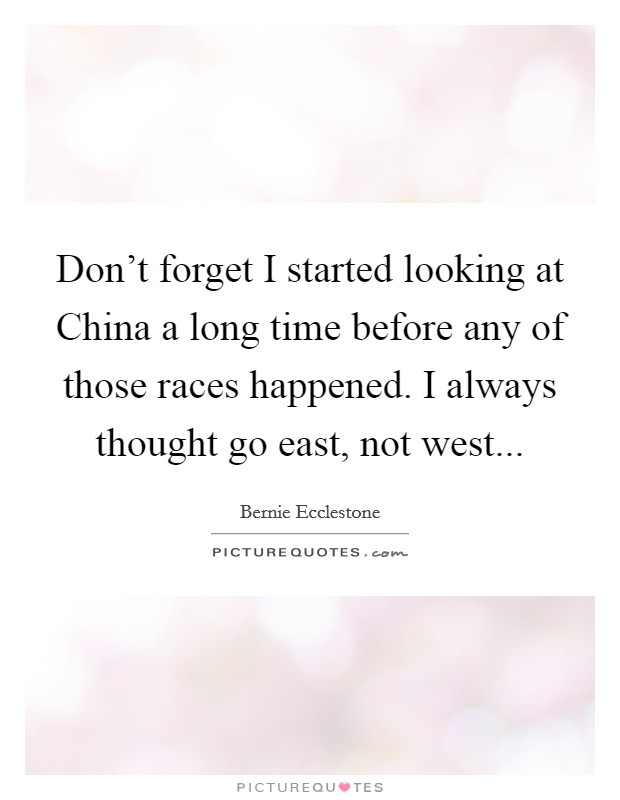 Don't forget I started looking at China a long time before any of those races happened. I always thought go east, not west... Picture Quote #1