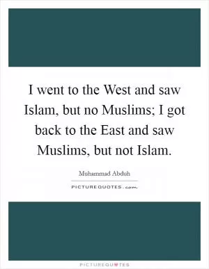 I went to the West and saw Islam, but no Muslims; I got back to the East and saw Muslims, but not Islam Picture Quote #1