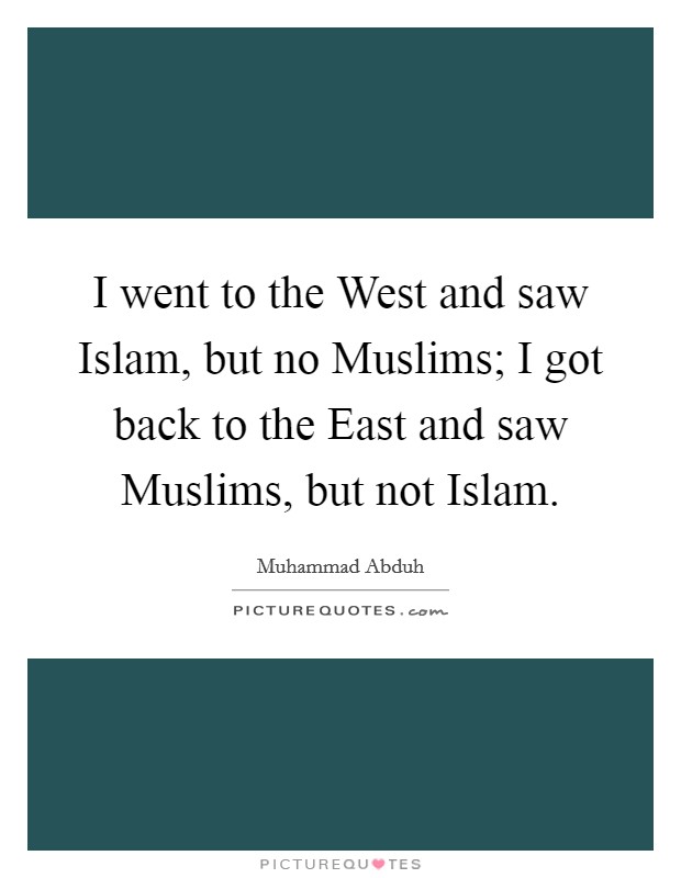 I went to the West and saw Islam, but no Muslims; I got back to the East and saw Muslims, but not Islam. Picture Quote #1