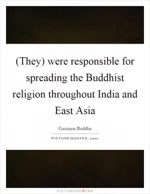 (They) were responsible for spreading the Buddhist religion throughout India and East Asia Picture Quote #1