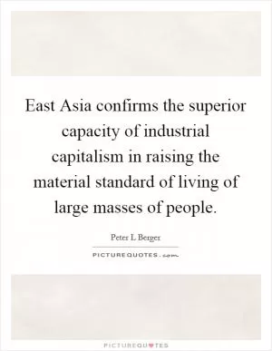 East Asia confirms the superior capacity of industrial capitalism in raising the material standard of living of large masses of people Picture Quote #1