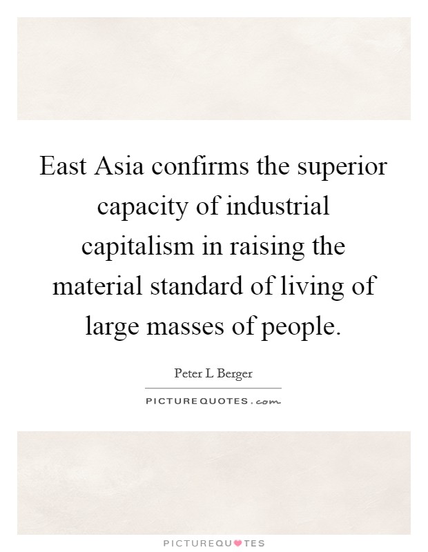 East Asia confirms the superior capacity of industrial capitalism in raising the material standard of living of large masses of people. Picture Quote #1