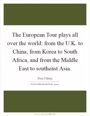 The European Tour plays all over the world: from the U.K. to China, from Korea to South Africa, and from the Middle East to southeast Asia Picture Quote #1