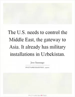 The U.S. needs to control the Middle East, the gateway to Asia. It already has military installations in Uzbekistan Picture Quote #1
