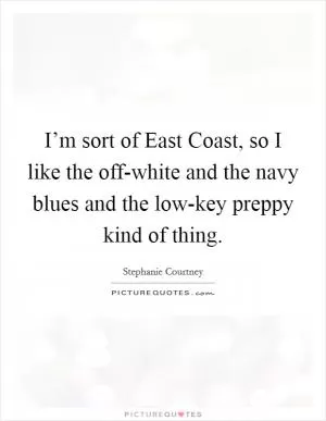 I’m sort of East Coast, so I like the off-white and the navy blues and the low-key preppy kind of thing Picture Quote #1