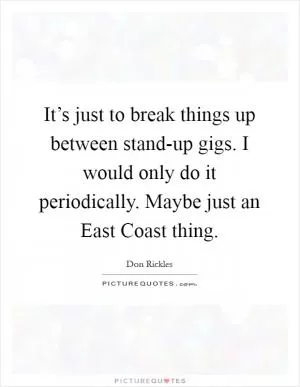 It’s just to break things up between stand-up gigs. I would only do it periodically. Maybe just an East Coast thing Picture Quote #1