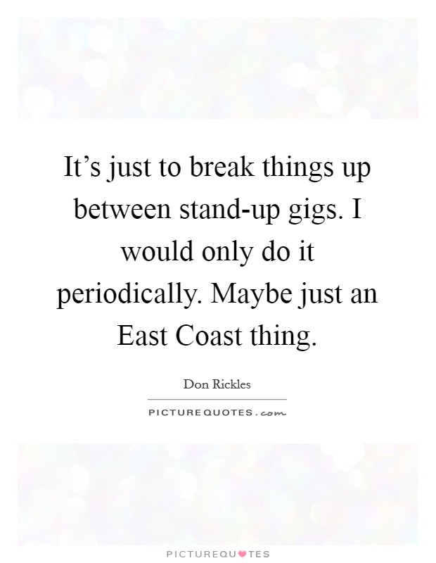 It's just to break things up between stand-up gigs. I would only do it periodically. Maybe just an East Coast thing. Picture Quote #1