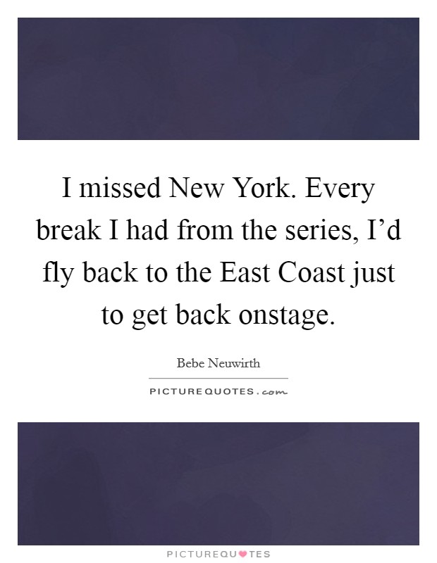 I missed New York. Every break I had from the series, I'd fly back to the East Coast just to get back onstage. Picture Quote #1