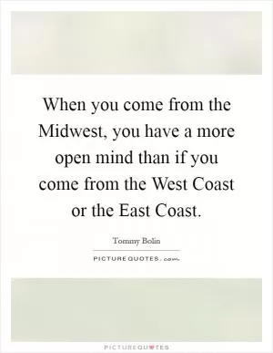 When you come from the Midwest, you have a more open mind than if you come from the West Coast or the East Coast Picture Quote #1