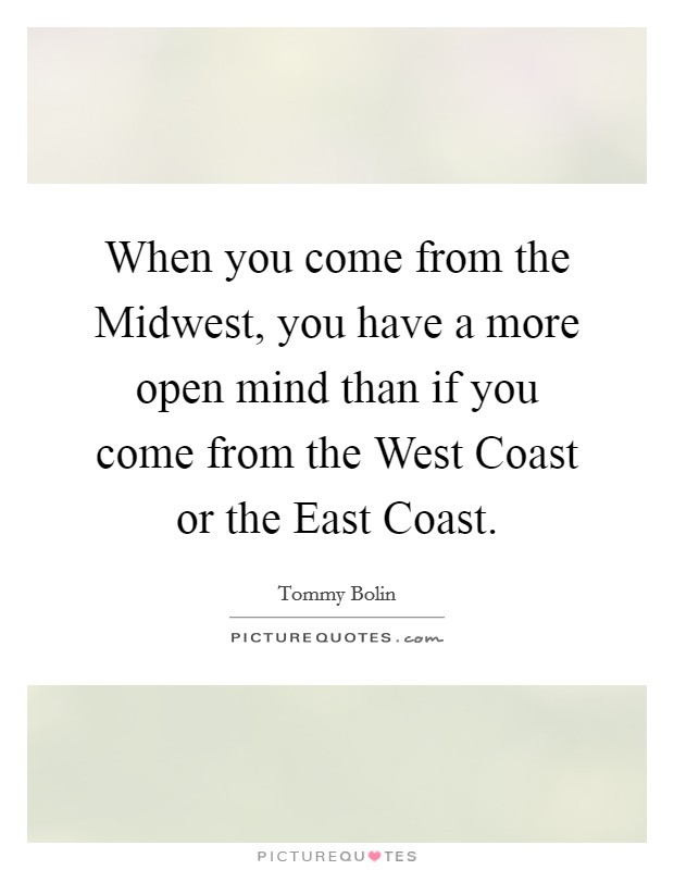 When you come from the Midwest, you have a more open mind than if you come from the West Coast or the East Coast. Picture Quote #1