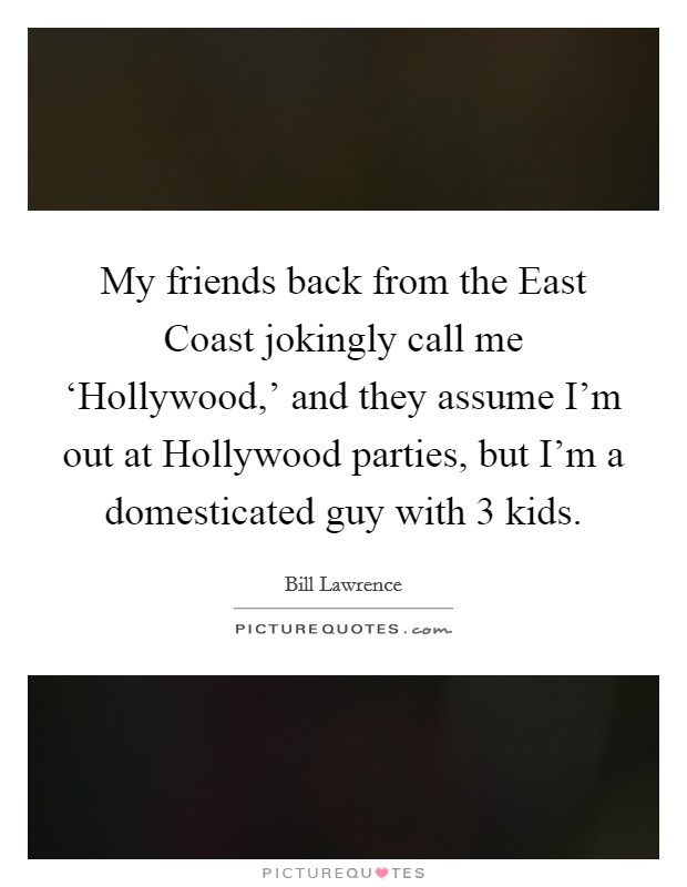 My friends back from the East Coast jokingly call me ‘Hollywood,' and they assume I'm out at Hollywood parties, but I'm a domesticated guy with 3 kids. Picture Quote #1