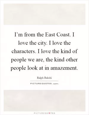 I’m from the East Coast. I love the city. I love the characters. I love the kind of people we are, the kind other people look at in amazement Picture Quote #1