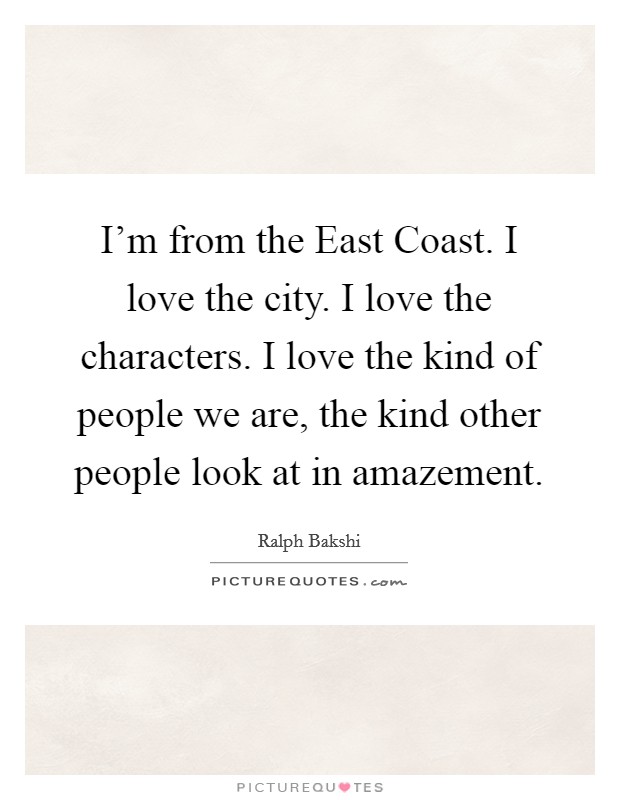 I'm from the East Coast. I love the city. I love the characters. I love the kind of people we are, the kind other people look at in amazement. Picture Quote #1