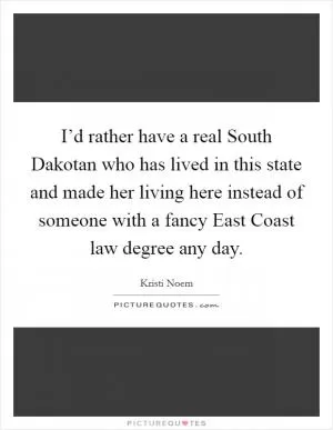 I’d rather have a real South Dakotan who has lived in this state and made her living here instead of someone with a fancy East Coast law degree any day Picture Quote #1