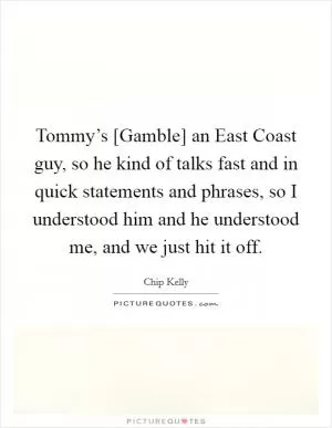 Tommy’s [Gamble] an East Coast guy, so he kind of talks fast and in quick statements and phrases, so I understood him and he understood me, and we just hit it off Picture Quote #1