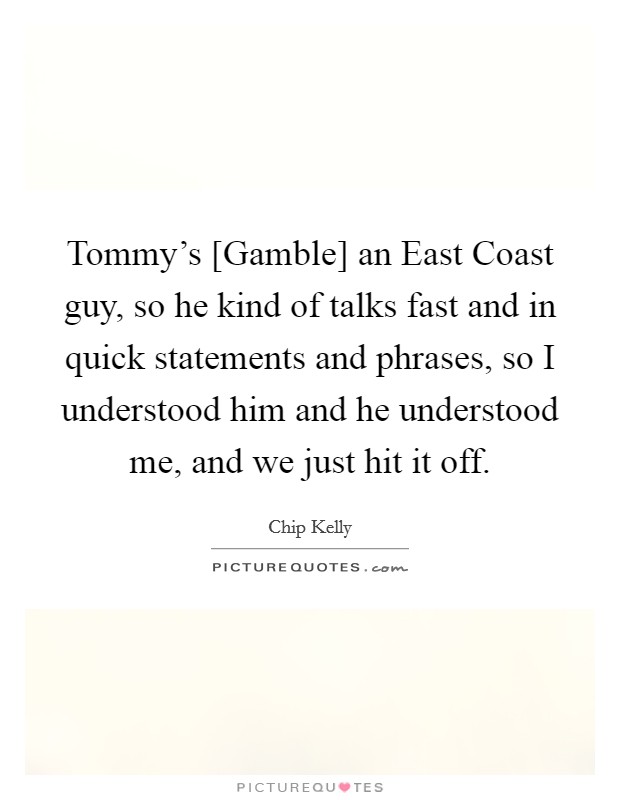 Tommy's [Gamble] an East Coast guy, so he kind of talks fast and in quick statements and phrases, so I understood him and he understood me, and we just hit it off. Picture Quote #1