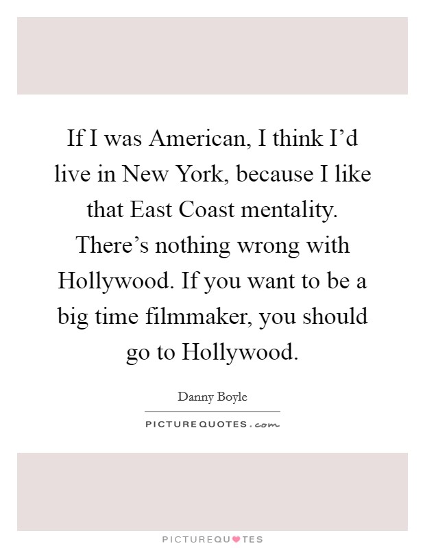 If I was American, I think I'd live in New York, because I like that East Coast mentality. There's nothing wrong with Hollywood. If you want to be a big time filmmaker, you should go to Hollywood. Picture Quote #1