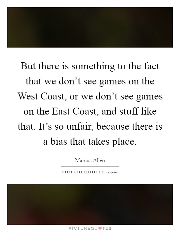 But there is something to the fact that we don't see games on the West Coast, or we don't see games on the East Coast, and stuff like that. It's so unfair, because there is a bias that takes place. Picture Quote #1