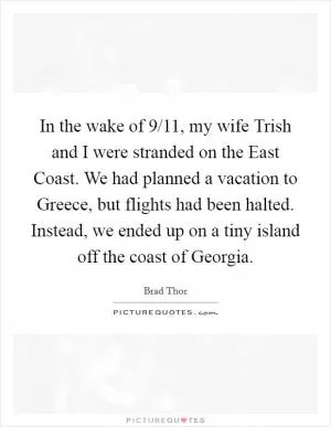 In the wake of 9/11, my wife Trish and I were stranded on the East Coast. We had planned a vacation to Greece, but flights had been halted. Instead, we ended up on a tiny island off the coast of Georgia Picture Quote #1