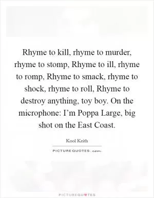 Rhyme to kill, rhyme to murder, rhyme to stomp, Rhyme to ill, rhyme to romp, Rhyme to smack, rhyme to shock, rhyme to roll, Rhyme to destroy anything, toy boy. On the microphone: I’m Poppa Large, big shot on the East Coast Picture Quote #1