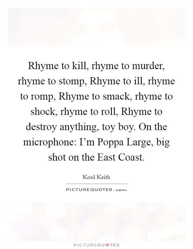 Rhyme to kill, rhyme to murder, rhyme to stomp, Rhyme to ill, rhyme to romp, Rhyme to smack, rhyme to shock, rhyme to roll, Rhyme to destroy anything, toy boy. On the microphone: I'm Poppa Large, big shot on the East Coast. Picture Quote #1