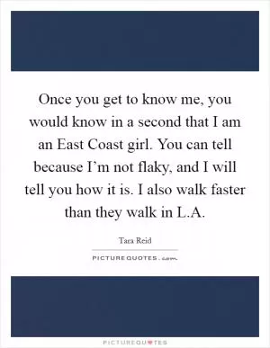 Once you get to know me, you would know in a second that I am an East Coast girl. You can tell because I’m not flaky, and I will tell you how it is. I also walk faster than they walk in L.A Picture Quote #1
