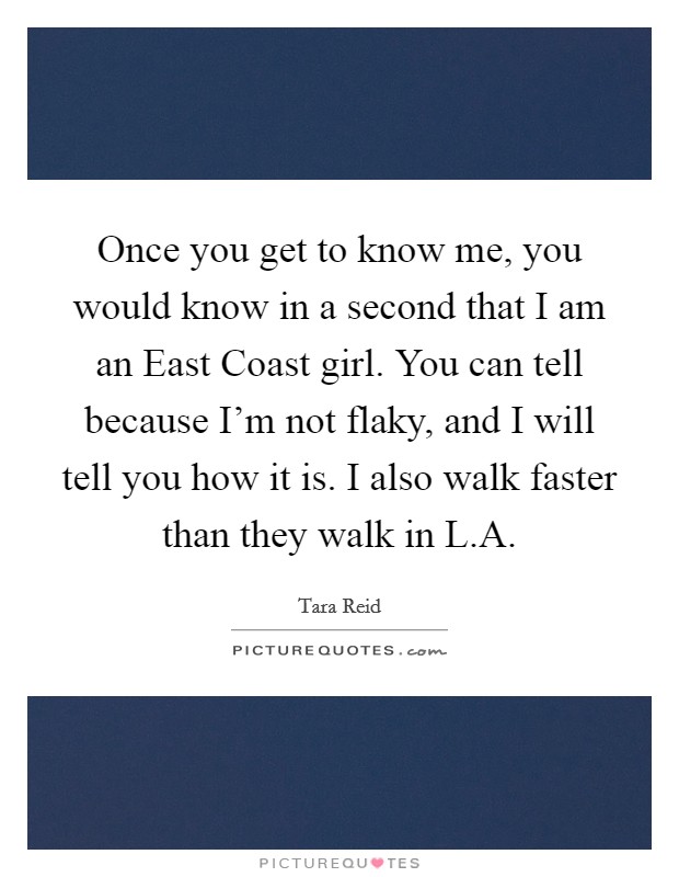 Once you get to know me, you would know in a second that I am an East Coast girl. You can tell because I'm not flaky, and I will tell you how it is. I also walk faster than they walk in L.A. Picture Quote #1