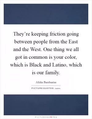 They’re keeping friction going between people from the East and the West. One thing we all got in common is your color, which is Black and Latino, which is our family Picture Quote #1