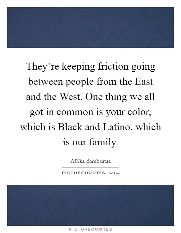 They're keeping friction going between people from the East and the West. One thing we all got in common is your color, which is Black and Latino, which is our family. Picture Quote #1