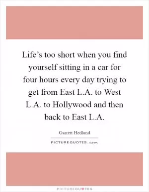 Life’s too short when you find yourself sitting in a car for four hours every day trying to get from East L.A. to West L.A. to Hollywood and then back to East L.A Picture Quote #1