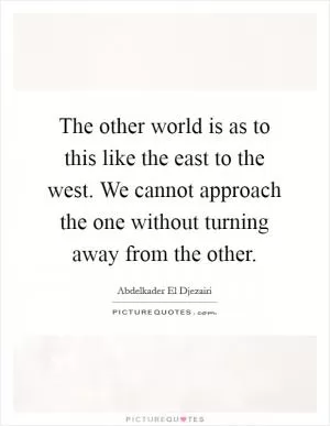 The other world is as to this like the east to the west. We cannot approach the one without turning away from the other Picture Quote #1